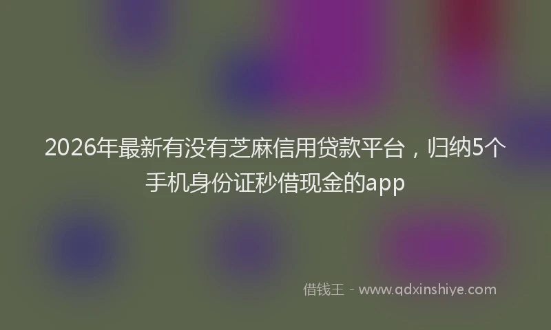 2026年最新有没有芝麻信用贷款平台，归纳5个手机身份证秒借现金的app
