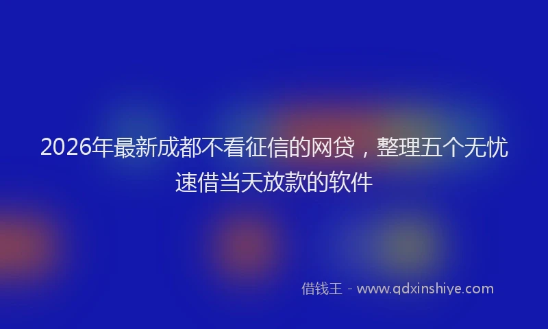 2026年最新成都不看征信的网贷,整理五个无忧速借当天放款的软件