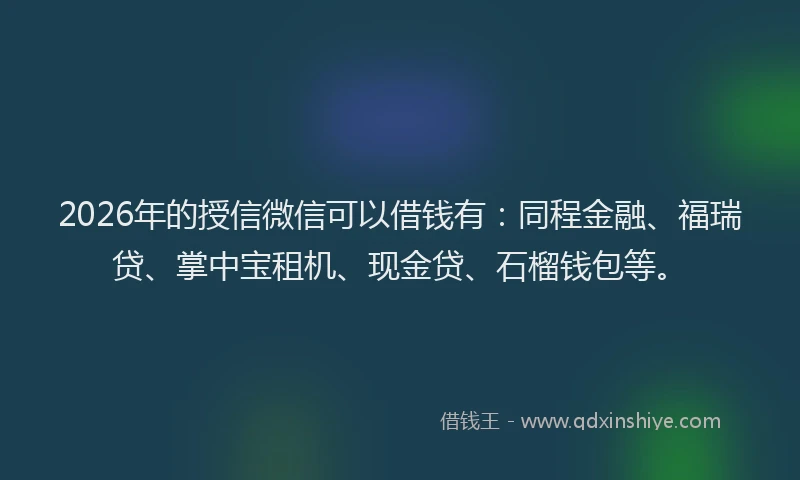 2026年的授信微信可以借钱有：同程金融、福瑞贷、掌中宝租机、现金贷、石榴钱包等。