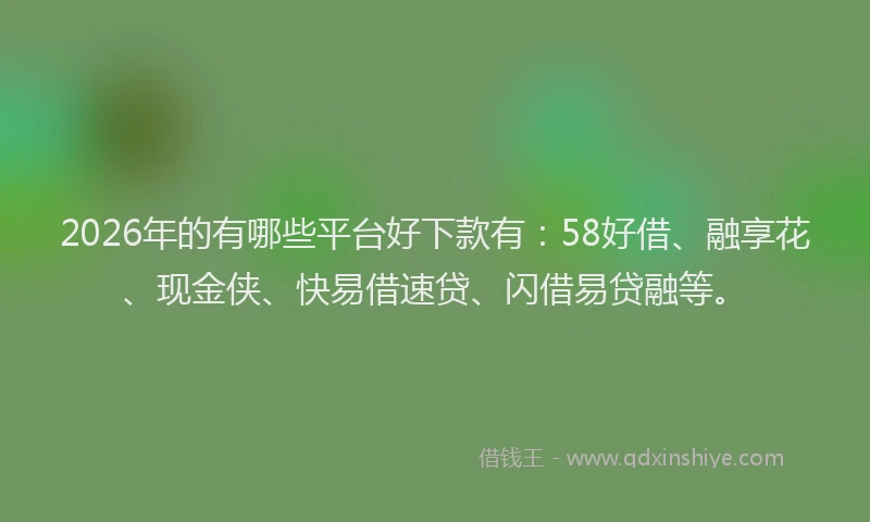 2026年的有哪些平台好下款有：58好借、融享花、现金侠、快易借速贷、闪借易贷融等。
