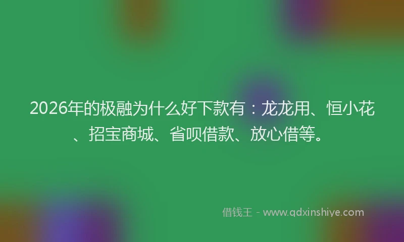 2026年的极融为什么好下款有：龙龙用、恒小花、招宝商城、省呗借款、放心借等。