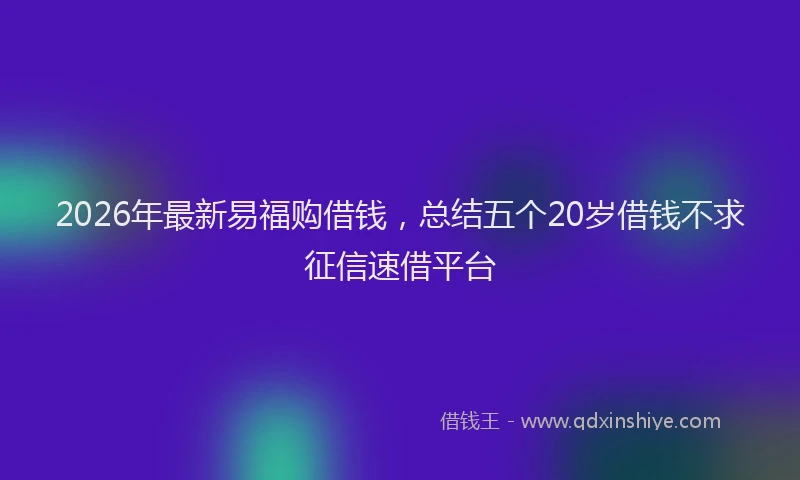 2026年最新易福购借钱，总结五个20岁借钱不求征信速借平台