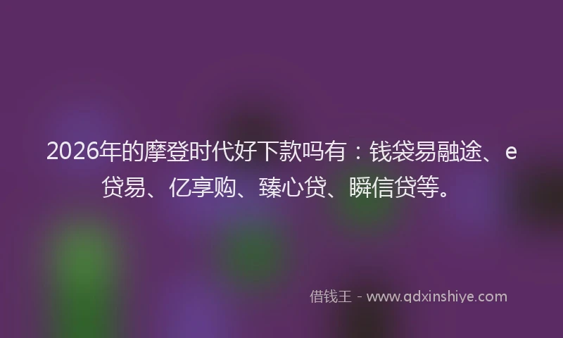 2026年的摩登时代好下款吗有：钱袋易融途、e贷易、亿享购、臻心贷、瞬信贷等。