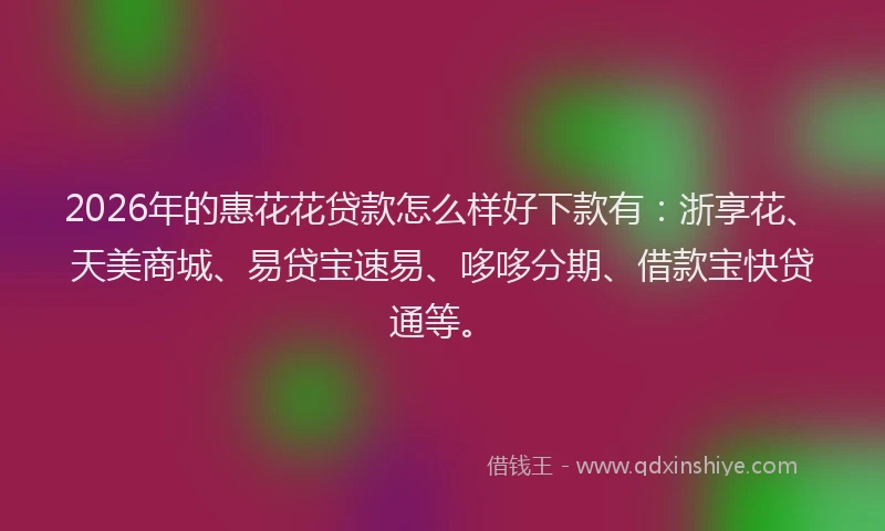 2026年的惠花花贷款怎么样好下款有：浙享花、天美商城、易贷宝速易、哆哆分期、借款宝快贷通等。