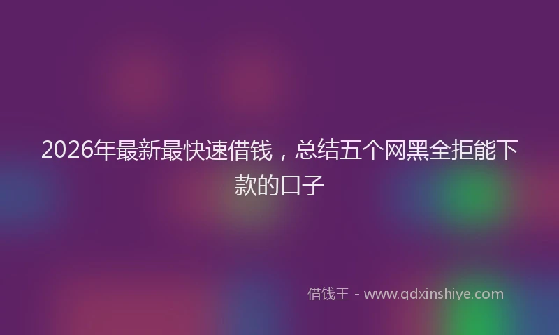 2026年最新最快速借钱，总结五个网黑全拒能下款的口子