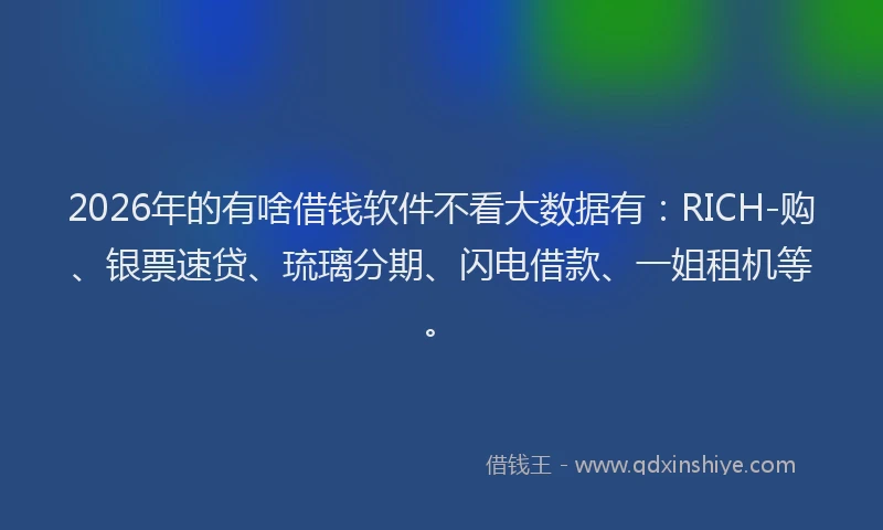 2026年的有啥借钱软件不看大数据有：RICH-购、银票速贷、琉璃分期、闪电借款、一姐租机等。