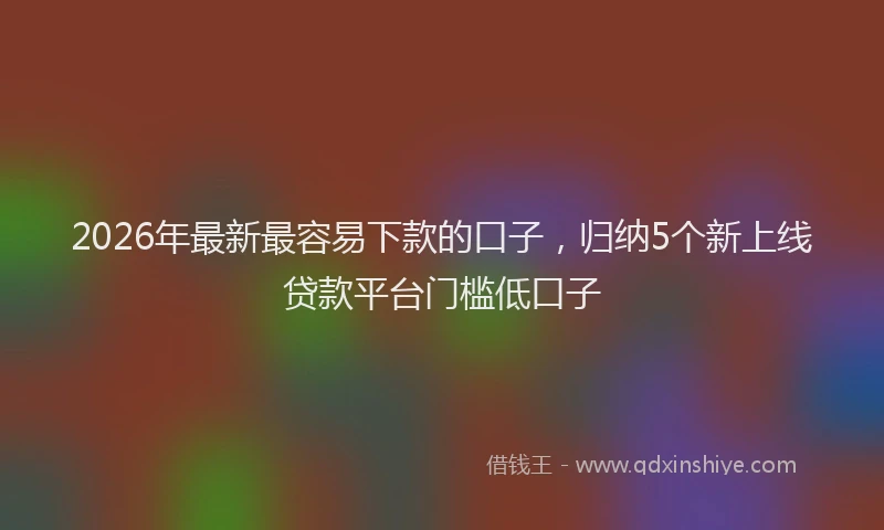 2026年最新最容易下款的口子，归纳5个新上线贷款平台门槛低口子