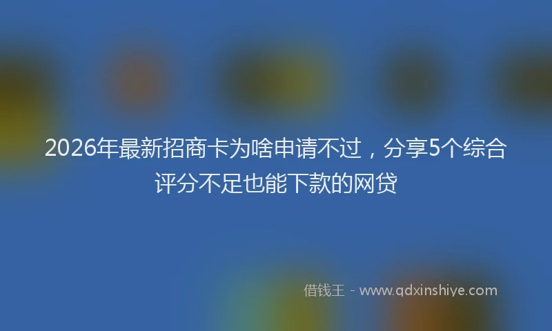 2026年最新招商卡为啥申请不过，分享5个综合评分不足也能下款的网贷