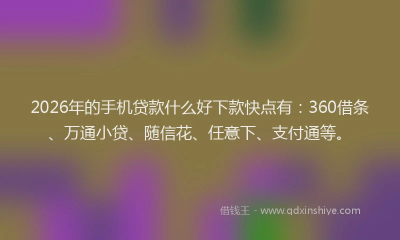 2026年的手机贷款什么好下款快点有：360借条、万通小贷、随信花、任意下、支付通等。