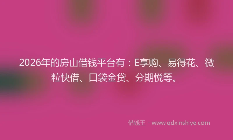 2026年的房山借钱平台有：E享购、易得花、微粒快借、口袋金贷、分期悦等。