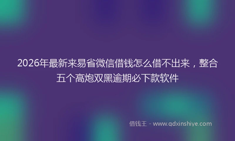 2026年最新来易省微信借钱怎么借不出来，整合五个高炮双黑逾期必下款软件
