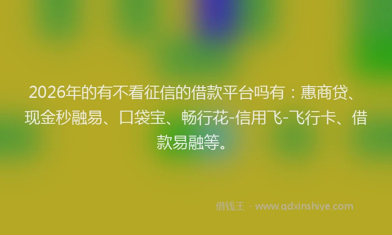 2026年的有不看征信的借款平台吗有：惠商贷、现金秒融易、口袋宝、畅行花-信用飞-飞行卡、借款易融等。