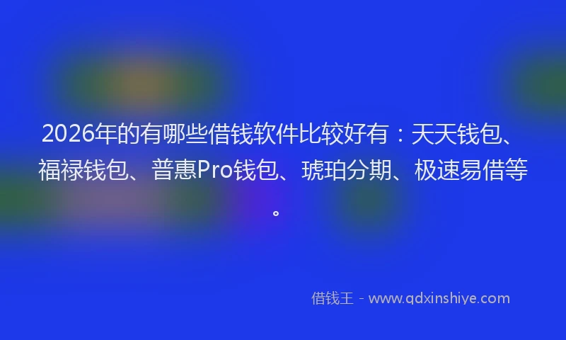 2026年的有哪些借钱软件比较好有：天天钱包、福禄钱包、普惠Pro钱包、琥珀分期、极速易借等。