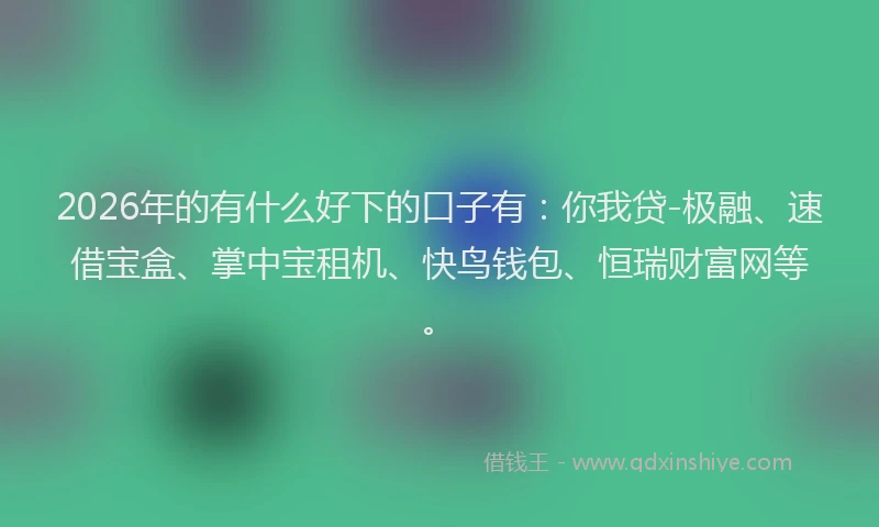 2026年的有什么好下的口子有：你我贷-极融、速借宝盒、掌中宝租机、快鸟钱包、恒瑞财富网等。
