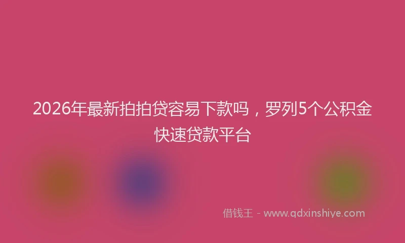 2026年最新拍拍贷容易下款吗，罗列5个公积金快速贷款平台