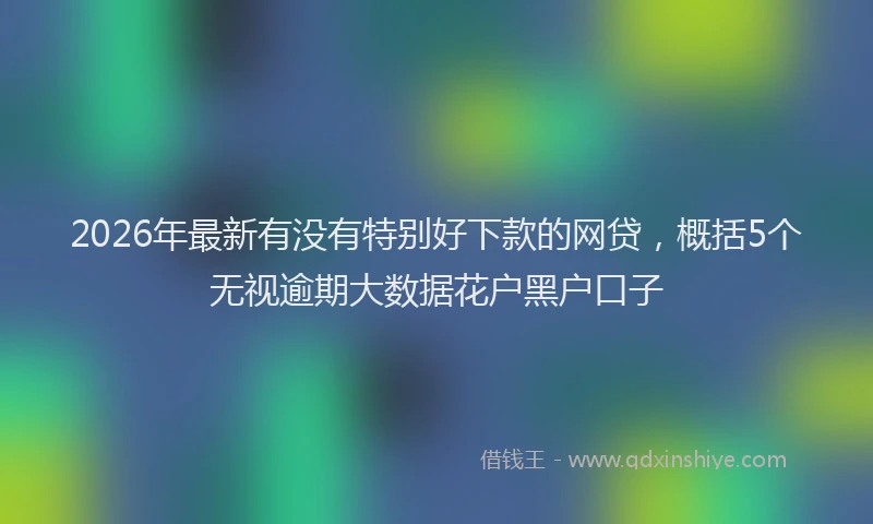 2026年最新有没有特别好下款的网贷，概括5个无视逾期大数据花户黑户口子