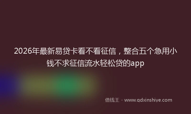 2026年最新易贷卡看不看征信，整合五个急用小钱不求征信流水轻松贷的app