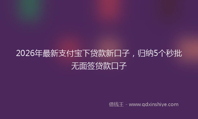 2026年最新支付宝下贷款新口子，归纳5个秒批无面签贷款口子