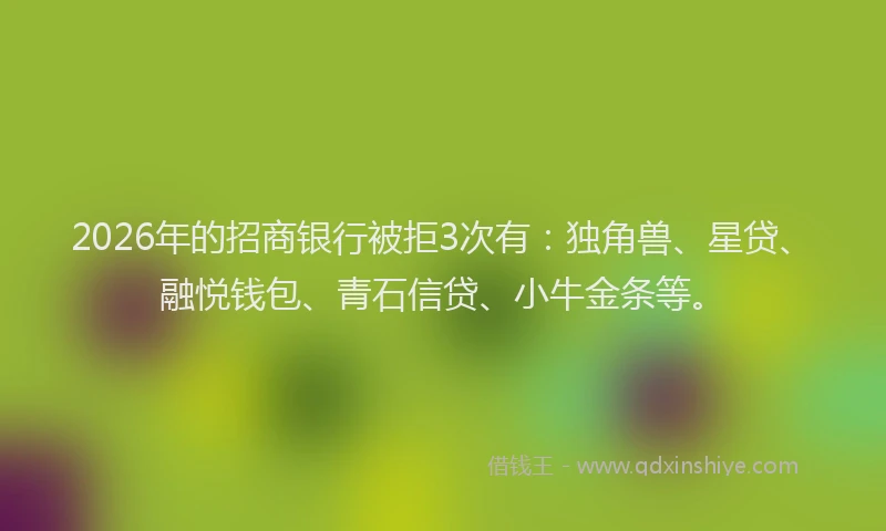 2026年的招商银行被拒3次有：独角兽、星贷、融悦钱包、青石信贷、小牛金条等。