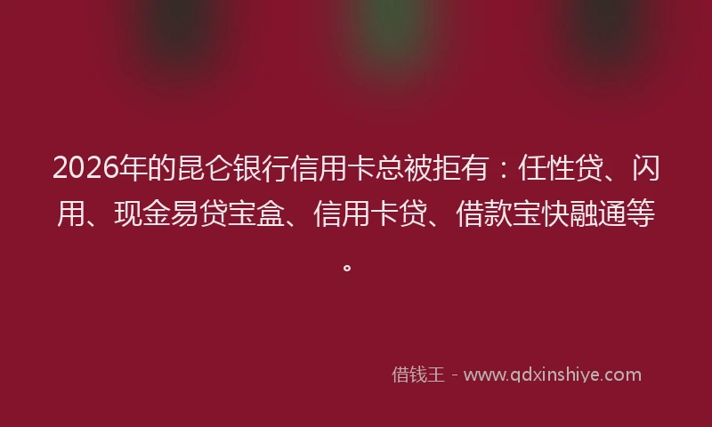 2026年的昆仑银行信用卡总被拒有：任性贷、闪用、现金易贷宝盒、信用卡贷、借款宝快融通等。