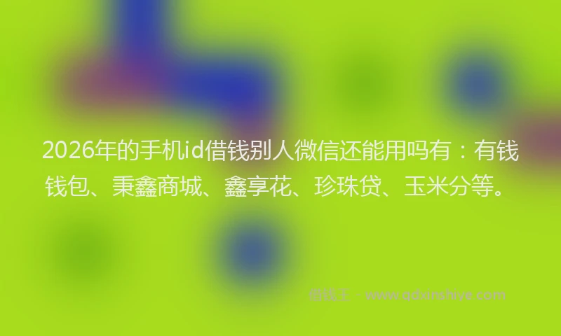 2026年的手机id借钱别人微信还能用吗有：有钱钱包、秉鑫商城、鑫享花、珍珠贷、玉米分等。