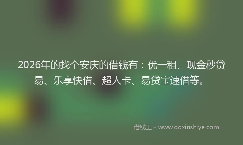 2026年的找个安庆的借钱有：优一租、现金秒贷易、乐享快借、超人卡、易贷宝速借等。