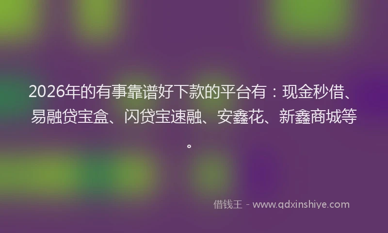 2026年的有事靠谱好下款的平台有：现金秒借、易融贷宝盒、闪贷宝速融、安鑫花、新鑫商城等。
