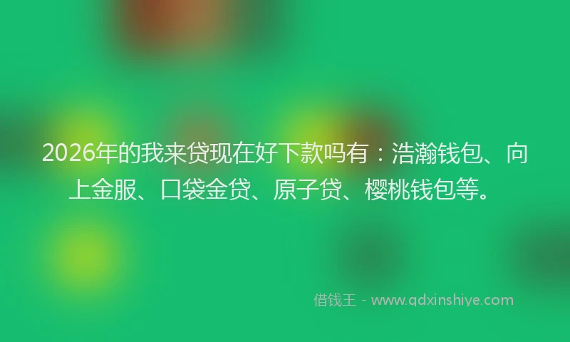 2026年的我来贷现在好下款吗有：浩瀚钱包、向上金服、口袋金贷、原子贷、樱桃钱包等。