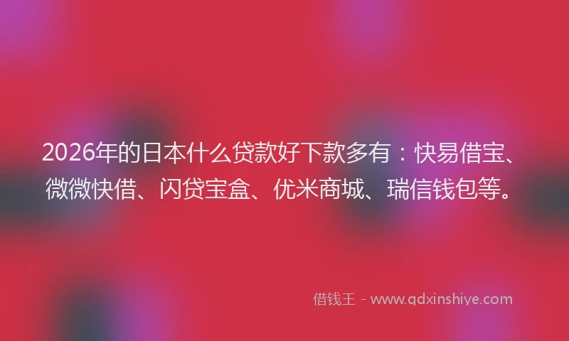 2026年的日本什么贷款好下款多有：快易借宝、微微快借、闪贷宝盒、优米商城、瑞信钱包等。