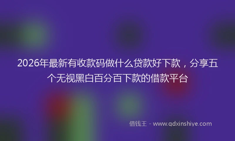 2026年最新有收款码做什么贷款好下款，分享五个无视黑白百分百下款的借款平台