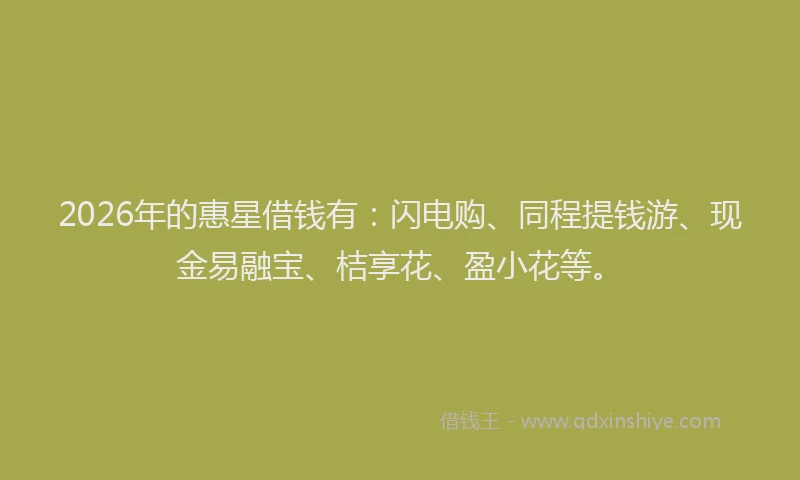 2026年的惠星借钱有：闪电购、同程提钱游、现金易融宝、桔享花、盈小花等。