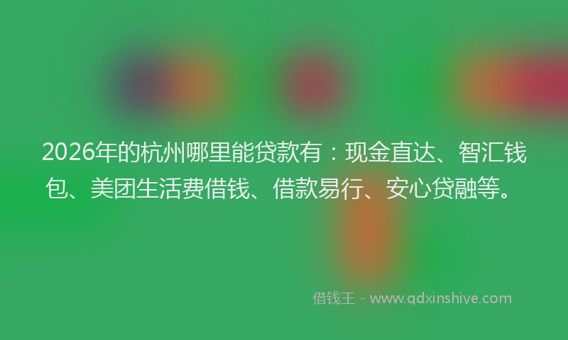 2026年的杭州哪里能贷款有：现金直达、智汇钱包、美团生活费借钱、借款易行、安心贷融等。