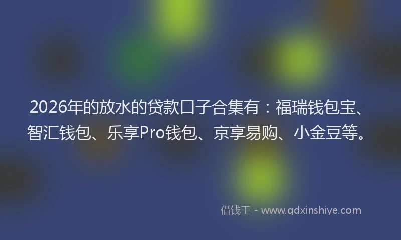 2026年的放水的贷款口子合集有：福瑞钱包宝、智汇钱包、乐享Pro钱包、京享易购、小金豆等。