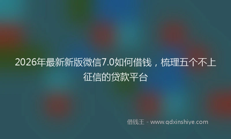 2026年最新新版微信7.0如何借钱，梳理五个不上征信的贷款平台