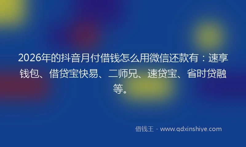 2026年的抖音月付借钱怎么用微信还款有：速享钱包、借贷宝快易、二师兄、速贷宝、省时贷融等。