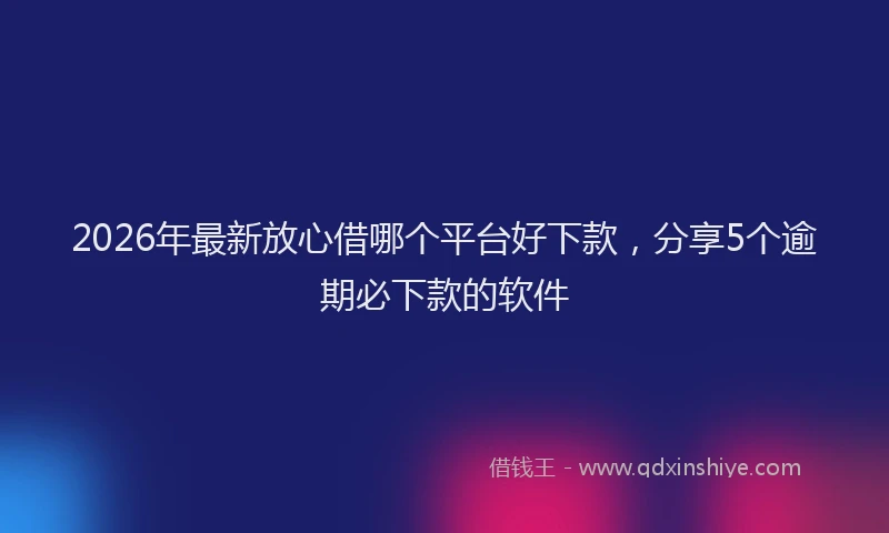 2026年最新放心借哪个平台好下款，分享5个逾期必下款的软件