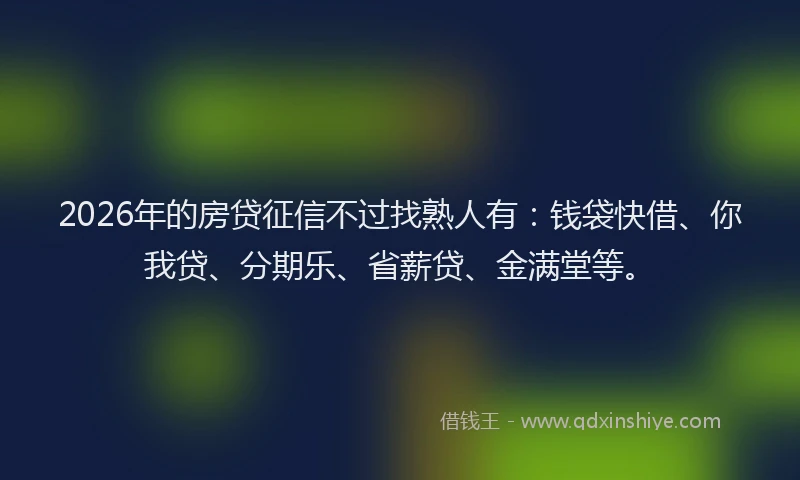 2026年的房贷征信不过找熟人有：钱袋快借、你我贷、分期乐、省薪贷、金满堂等。