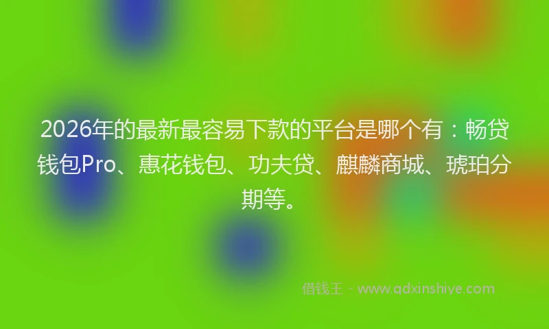2026年的最新最容易下款的平台是哪个有：畅贷钱包Pro、惠花钱包、功夫贷、麒麟商城、琥珀分期等。