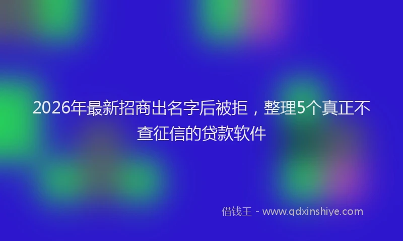 2026年最新招商出名字后被拒，整理5个真正不查征信的贷款软件