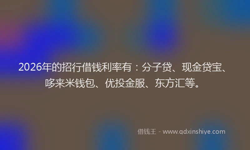 2026年的招行借钱利率有：分子贷、现金贷宝、哆来米钱包、优投金服、东方汇等。