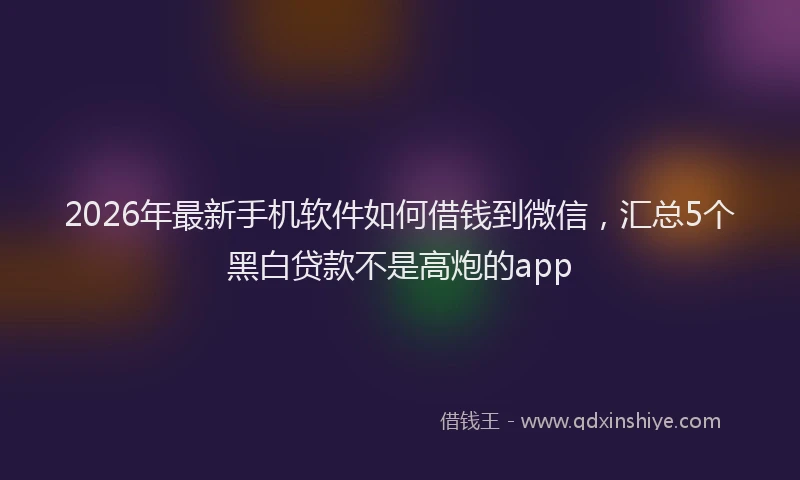 2026年最新手机软件如何借钱到微信，汇总5个黑白贷款不是高炮的app
