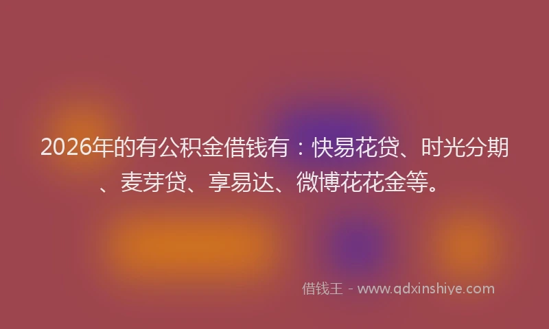 2026年的有公积金借钱有：快易花贷、时光分期、麦芽贷、享易达、微博花花金等。