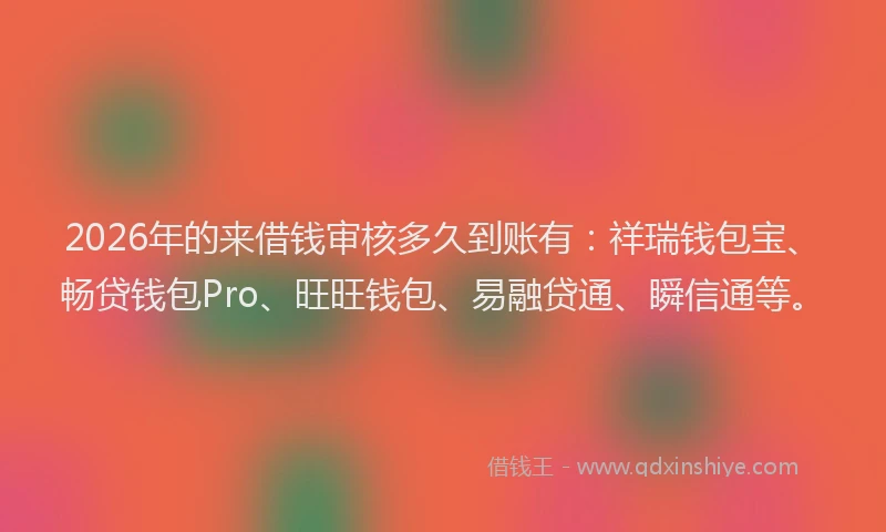 2026年的来借钱审核多久到账有：祥瑞钱包宝、畅贷钱包Pro、旺旺钱包、易融贷通、瞬信通等。
