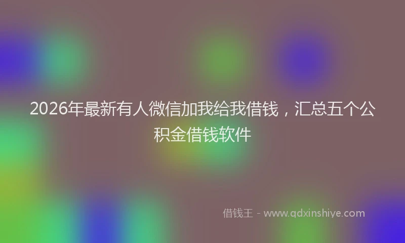 2026年最新有人微信加我给我借钱，汇总五个公积金借钱软件
