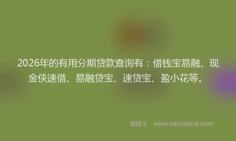 2026年的有用分期贷款查询有：借钱宝易融、现金侠速借、易融贷宝、速贷宝、盈小花等。