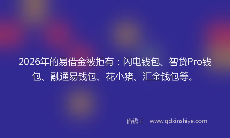 2026年的易借金被拒有：闪电钱包、智贷Pro钱包、融通易钱包、花小猪、汇金钱包等。