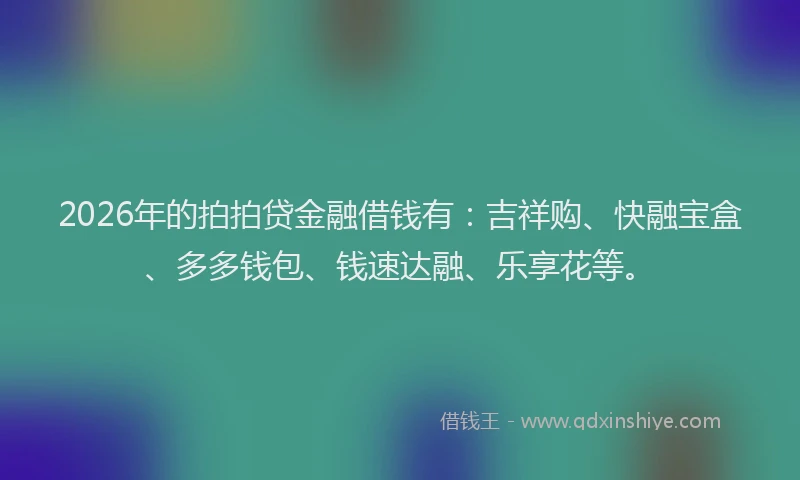 2026年的拍拍贷金融借钱有：吉祥购、快融宝盒、多多钱包、钱速达融、乐享花等。