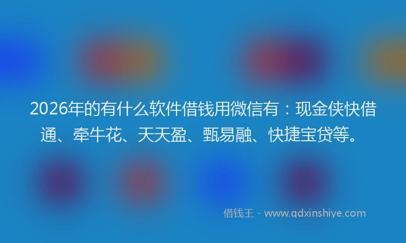 2026年的有什么软件借钱用微信有：现金侠快借通、牵牛花、天天盈、甄易融、快捷宝贷等。