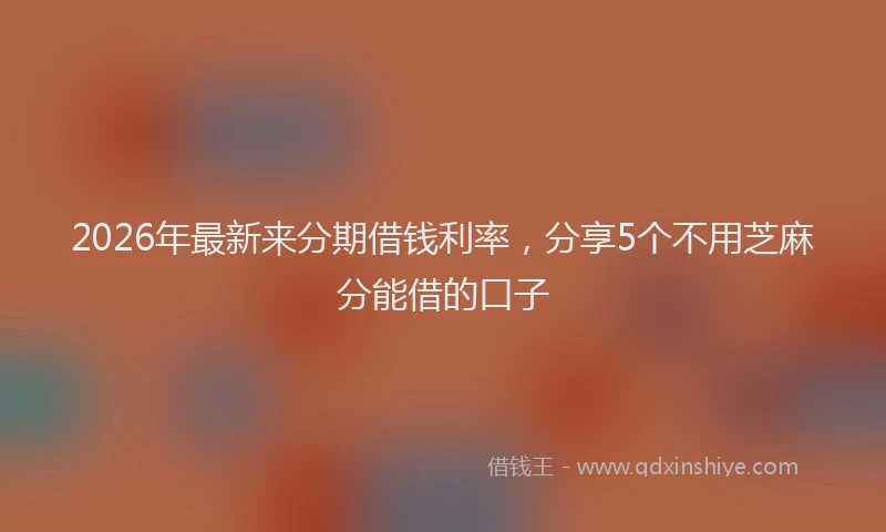 2026年最新来分期借钱利率，分享5个不用芝麻分能借的口子