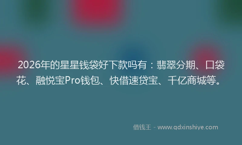 2026年的星星钱袋好下款吗有：翡翠分期、口袋花、融悦宝Pro钱包、快借速贷宝、千亿商城等。
